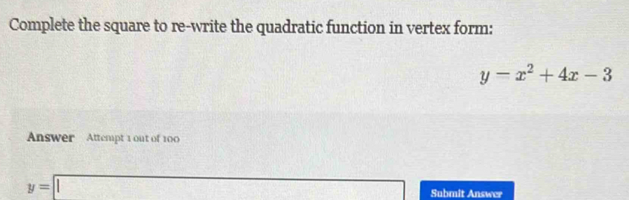 Complete the square to re-write the quadratic function in vertex form:
y-x^2+4x-3
Answer Attempt 1 out of 100
y=□ Submit Answer