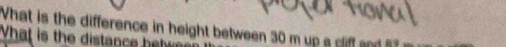 What is the difference in height between 30 m up a cliff 
hat is the distanc