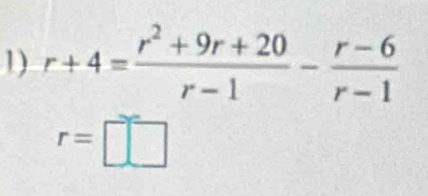 r+4= (r^2+9r+20)/r-1 - (r-6)/r-1 
r=□