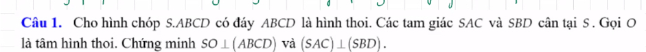 Cho hình chóp S. ABCD có đáy ABCD là hình thoi. Các tam giác SAC và SBD cân tại S . Gọi O 
là tâm hình thoi. Chứng minh SO⊥ (ABCD) V à (SAC)⊥ (SBD).