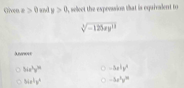 iven x>0 and y>0 , select the expression that is equivalent to
sqrt[3](-125xy^(19))
Answer
5ie^3y^(36)
-5x^(frac 1)3y^4
5iely^4
-5x^3y^(30)