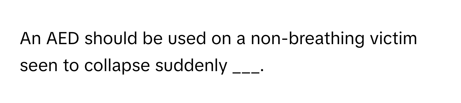 An AED should be used on a non-breathing victim seen to collapse suddenly ___.