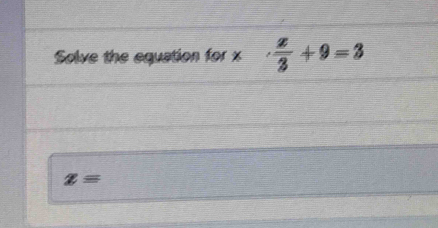 Solve the equation for x  x/3 +9=3
z=