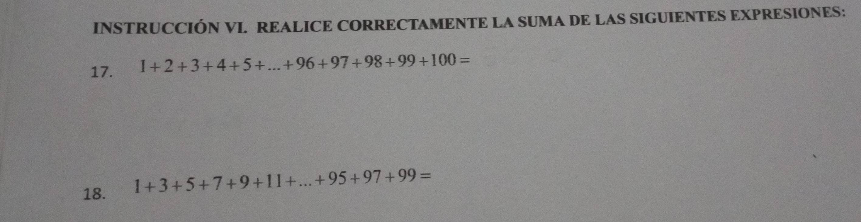 INSTRUCCIÓN VI. REALICE CORRECTAMENTE LA SUMA DE LAS SIGUIENTES EXPRESIONES: 
17.
1+2+3+4+5+...+96+97+98+99+100=
18.
1+3+5+7+9+11+...+95+97+99=