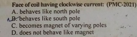 Face of coil having clockwise current: (PMC-2021)
A. behaves like north pole
B. behaves like south pole
C. becomes magnet of varying poles
D. does not behave like magnet