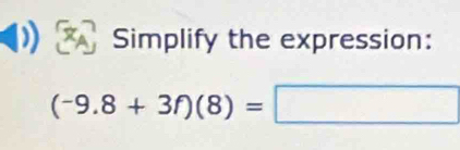 Simplify the expression:
(-9.8+3f)(8)=□