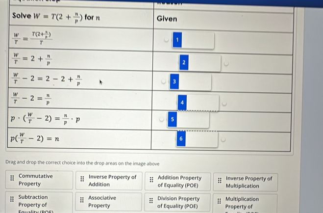 D
Commutative Inverse Property of Addition Property Inverse Property of
Property Addition of Equality (POE) Multiplication
Subtraction Associative Division Property :: Multiplication
Property of Property of Equality (POE) Property of
Fualitr  (PO F )