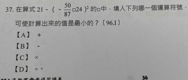 21-(- 50/87 □ 24)^2 o，，
？〔96.I〕
【A】 +
【B】 -
【C】×
【D】÷。
36