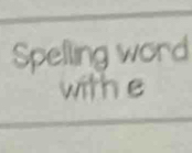 Spelling word 
with e