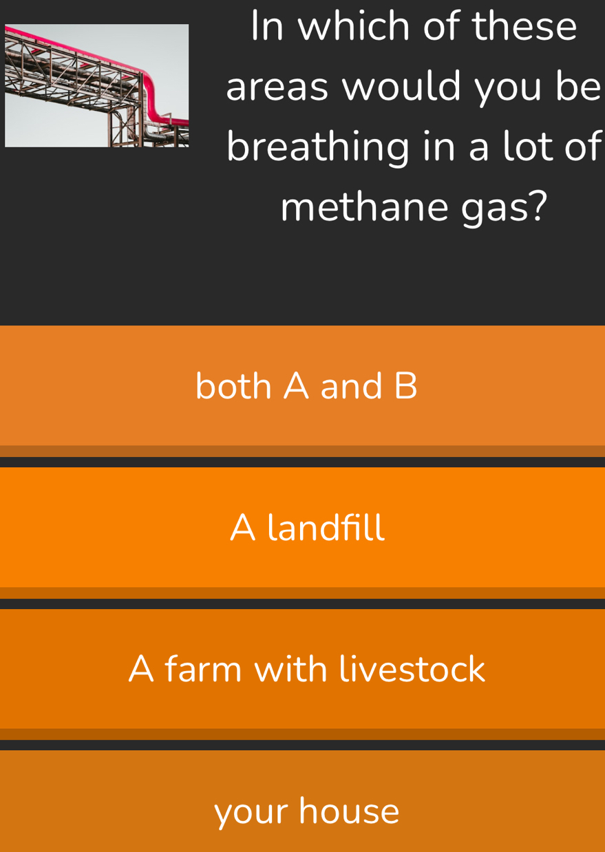 In which of these
areas would you be
breathing in a lot of
methane gas?
both A and B
A landfill
A farm with livestock
your house