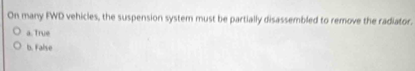 On many FWD vehicles, the suspension system must be partially disassembled to remove the radiator.
a. True
b. False
