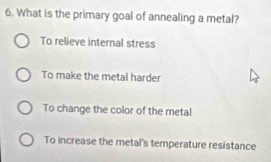 What is the primary goal of annealing a metal?
To relieve internal stress
To make the metal harder
To change the color of the metal
To increase the metal's temperature resistance