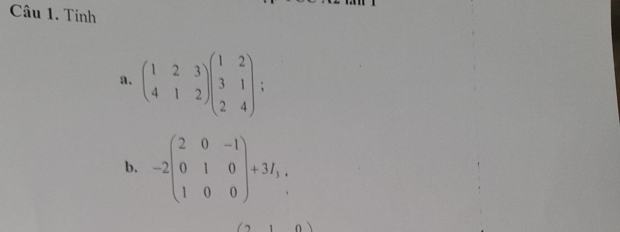 Tính
a. beginpmatrix 1&2&3 4&1&2endpmatrix beginpmatrix 1&2 3&1 2&4endpmatrix =
b. -2beginpmatrix 2&0&-1 0&1&0 1&0&0endpmatrix +3I_1,