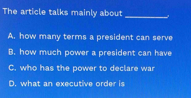 The article talks mainly about_
.
A. how many terms a president can serve
B. how much power a president can have
C. who has the power to declare war
D. what an executive order is