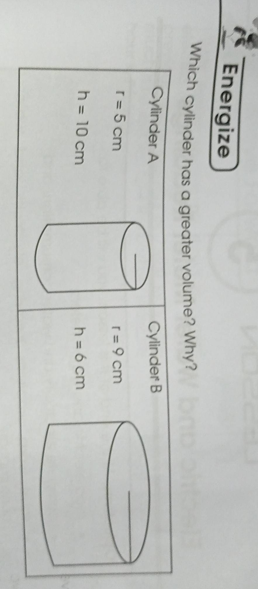 Energize
Which cylinder has a greater volume? Why?
Cylinder ACylinder B
r=5cm
r=9cm
h=10cm
h=6cm