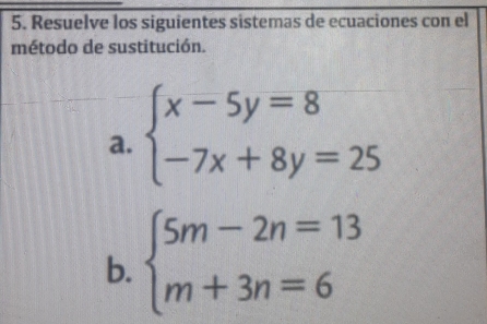 Resuelve los siguientes sistemas de ecuaciones con el
método de sustitución.
a. beginarrayl x-5y=8 -7x+8y=25endarray.
b. beginarrayl 5m-2n=13 m+3n=6endarray.