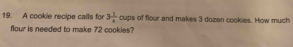 A cookie recipe calls for 3 1/4  cups of flour and makes 3 dozen cookies. How much 
flour is needed to make 72 cookies?