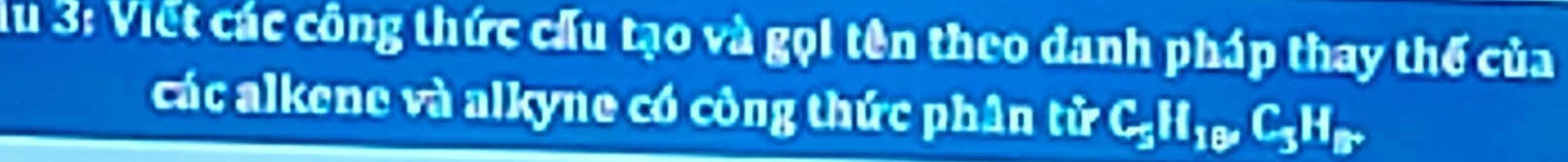 du 3: Viết các công thức cấu tạo và gọi tên theo danh pháp thay thế của 
các alkene và alkyne có công thức phân tử C_5H_18, C_3H_B.