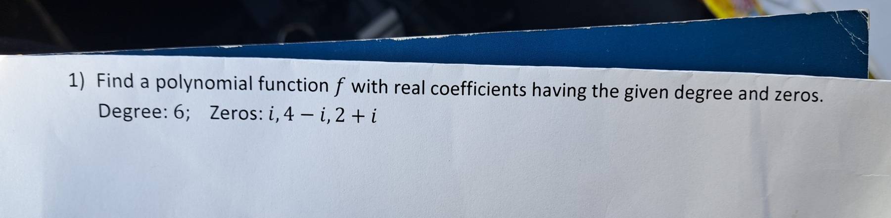 Find a polynomial function f with real coefficients having the given degree and zeros. 
Degree: 6; Zeros: i, 4-i, 2+i