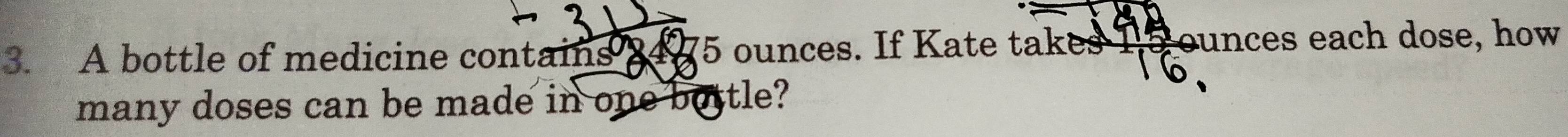 A bottle of medicine contains 2475 ounces. If Kate takes 9 ounces each dose, how 
many doses can be made in one bottle?