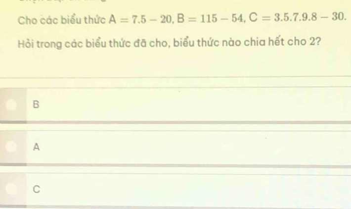 Cho các biểu thức A=7.5-20, B=115-54, C=3.5.7.9.8-30. 
Hồi trong các biểu thức đã cho, biểu thức nào chia hết cho 2?
B
A
C