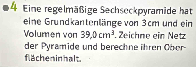 Eine regelmäßige Sechseckpyramide hat 
eine Grundkantenlänge von 3cm und ein 
Volumen von 39, 0cm^3. Zeichne ein Netz 
der Pyramide und berechne ihren Ober- 
flächeninhalt.