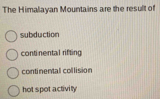 The Himalayan Mountains are the result of
subduction
continental rifting
continental collision
hot spot activity