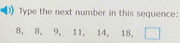 Type the next number in this sequence:
8, 8, 9, 1 1, 14, 18, □