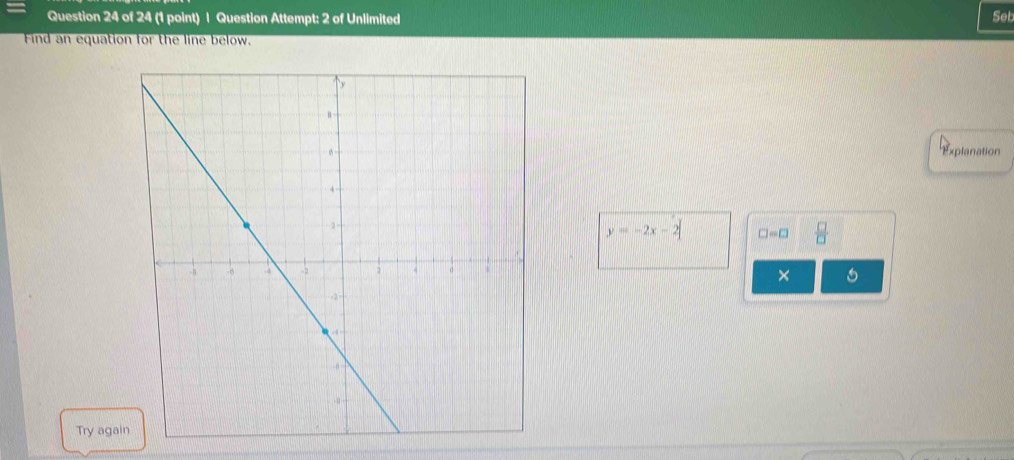 Question Attempt: 2 of Unlimited 
Set 
Find an equation for the line below. 
Explanation
y=-2x-2 □ =□  □ /□   
× 
Try agai