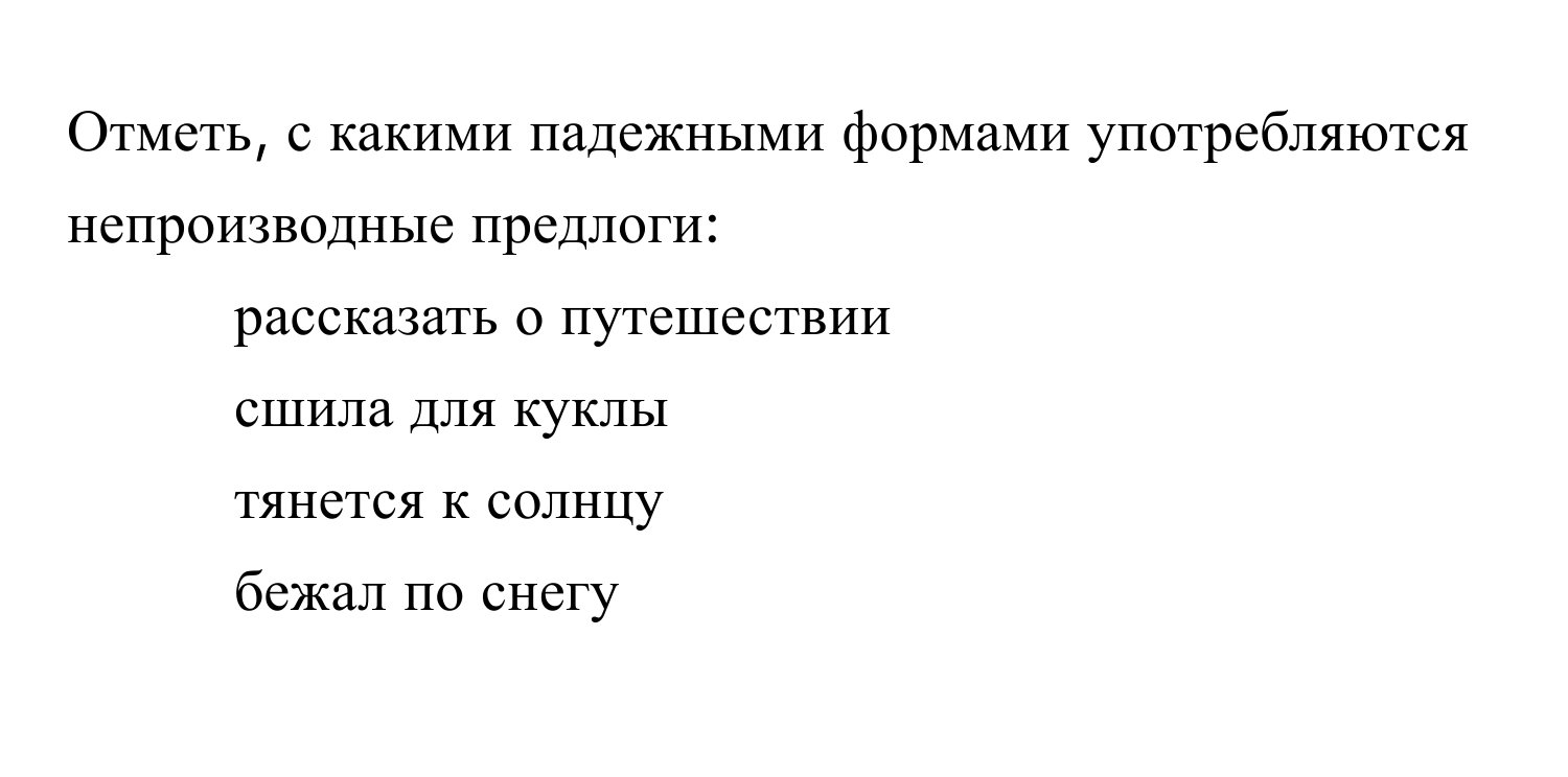 Отметь, с какими падежными формами употребляются непроизводные предлоги:

1. рассказать о путешествии
2. сшила для куклы
3. тянется к солнцу
4. бежал по снегу