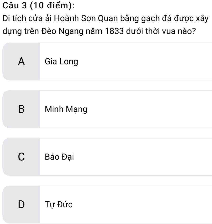 Di tích cửa ải Hoành Sơn Quan bằng gạch đá được xây
dựng trên Đèo Ngang năm 1833 dưới thời vua nào?
A Gia Long
B Minh Mạng
C Bảo Đại
D Tự Đức