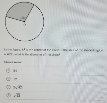 in the figure. O is the center of the circle. If the area of the shaded region
is 42π, what is the diameter of the circle?
Chouse 1 answer:
24
12
2sqrt(42)
o sqrt(42)