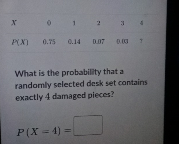 What is the probability that a
randomly selected desk set contains
exactly 4 damaged pieces?
P(X=4)=□