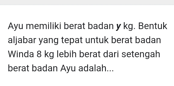 Ayu memiliki berat badan y kg. Bentuk 
aljabar yang tepat untuk berat badan 
Winda 8 kg lebih berat dari setengah 
berat badan Ayu adalah...