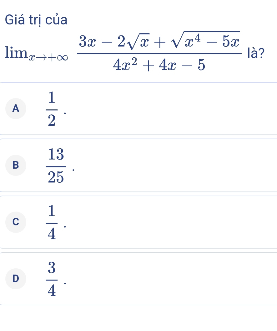 Giá trị của
lim_xto +∈fty  (3x-2sqrt(x)+sqrt(x^4-5x))/4x^2+4x-5  là?
A  1/2 .
B  13/25 .
C  1/4 .
D  3/4 .