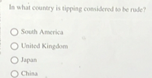 In what country is tipping considered to be rude?
South America
United Kingdom
Japan
China