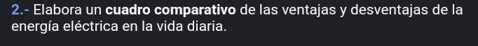 2.- Elabora un cuadro comparativo de las ventajas y desventajas de la 
energía eléctrica en la vida diaria.