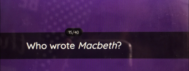 15/40 
Who wrote Macbeth?