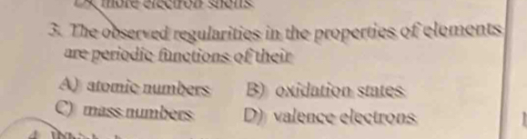 Xmore éléciron shons
3. The observed regularities in the properties of elements
are periodic functions of their
A) atomic numbers B) oxidation states
C) mass numbers D) valence electrons