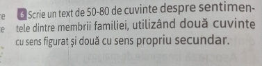 Scrie un text de 50-80 de cuvinte despre sentimen- 
e tele dintre membrii familiei, utilizând două cuvinte 
cu sens figurat și două cu sens propriu secundar.