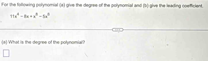 For the following polynomial (a) give the degree of the polynomial and (b) give the leading coefficient.
11x^4-8x+x^8-5x^6
(a) What is the degree of the polynomial?