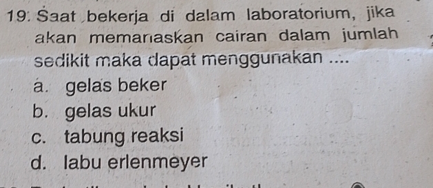 19: Šaat bekerja di dalam laboratorium, jika
akan memanıaskan cairan dalam jumlah
sedikit maka dapat menggunakan ....
a. gelas beker
b. gelas ukur
c. tabung reaksi
d. labu erlenmeyer