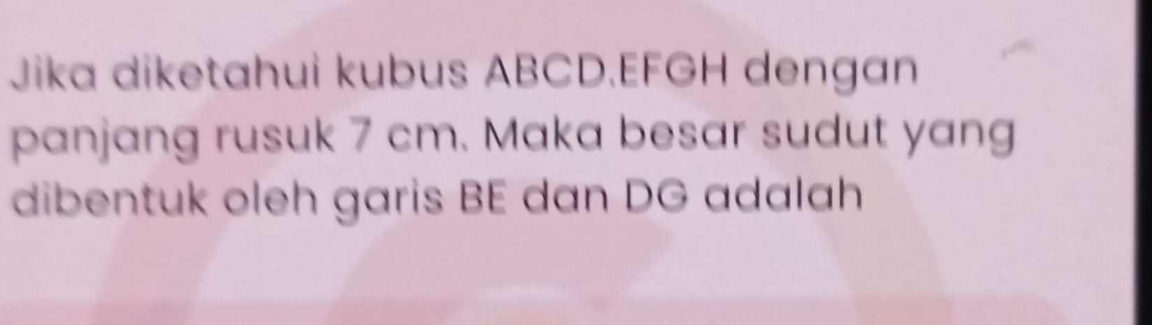 Jika diketahui kubus ABCD. EFGH dengan 
panjang rusuk 7 cm. Maka besar sudut yang 
dibentuk oleh garis BE dan DG adalah