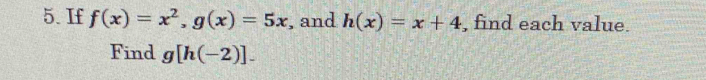 If f(x)=x^2, g(x)=5x , and h(x)=x+4 , find each value.
Find g[h(-2)].