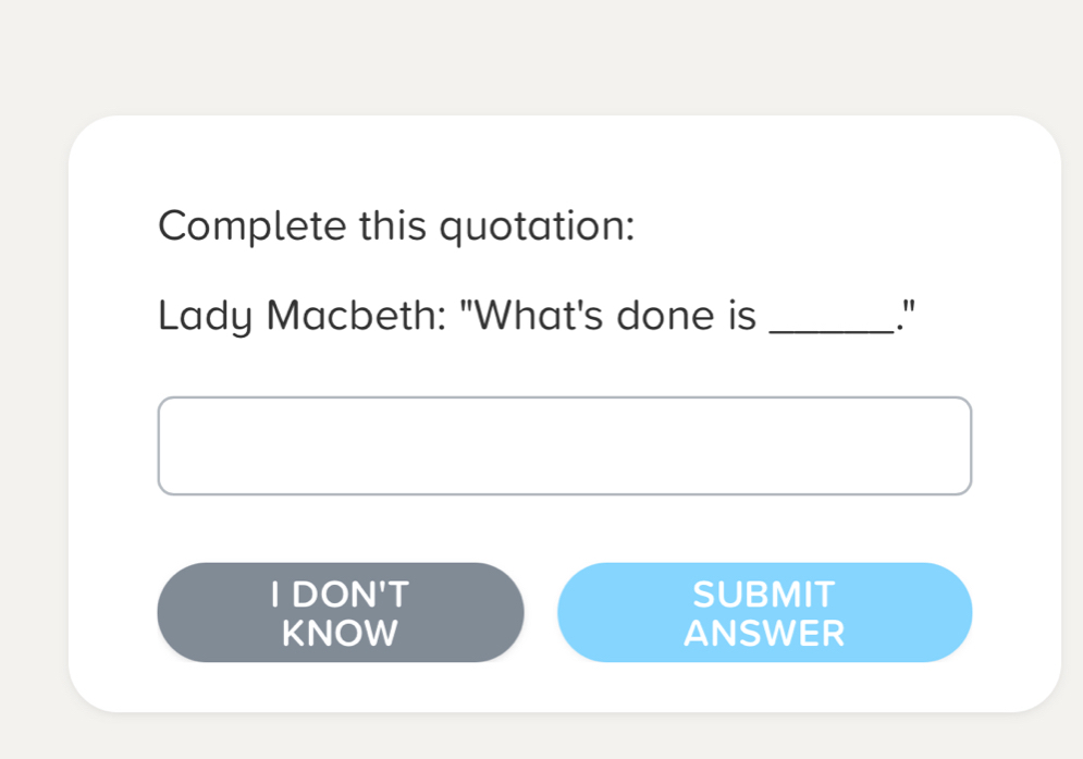 Complete this quotation:
Lady Macbeth: "What's done is _."
I DON'T SUBMIT
KNOW ANSWER