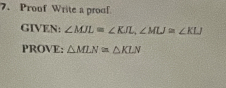 Proof Write a proof. 
GIVEN: ∠ MJL≌ ∠ KJL, ∠ MLJ≌ ∠ KLJ
PROVE: △ MLN≌ △ KLN