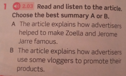 】 2.03 Read and listen to the article.
Choose the best summary A or B.
A The article explains how advertisers
helped to make Zoella and Jerome
Jarre famous.
B The article explains how advertisers
use some vloggers to promote their
products.