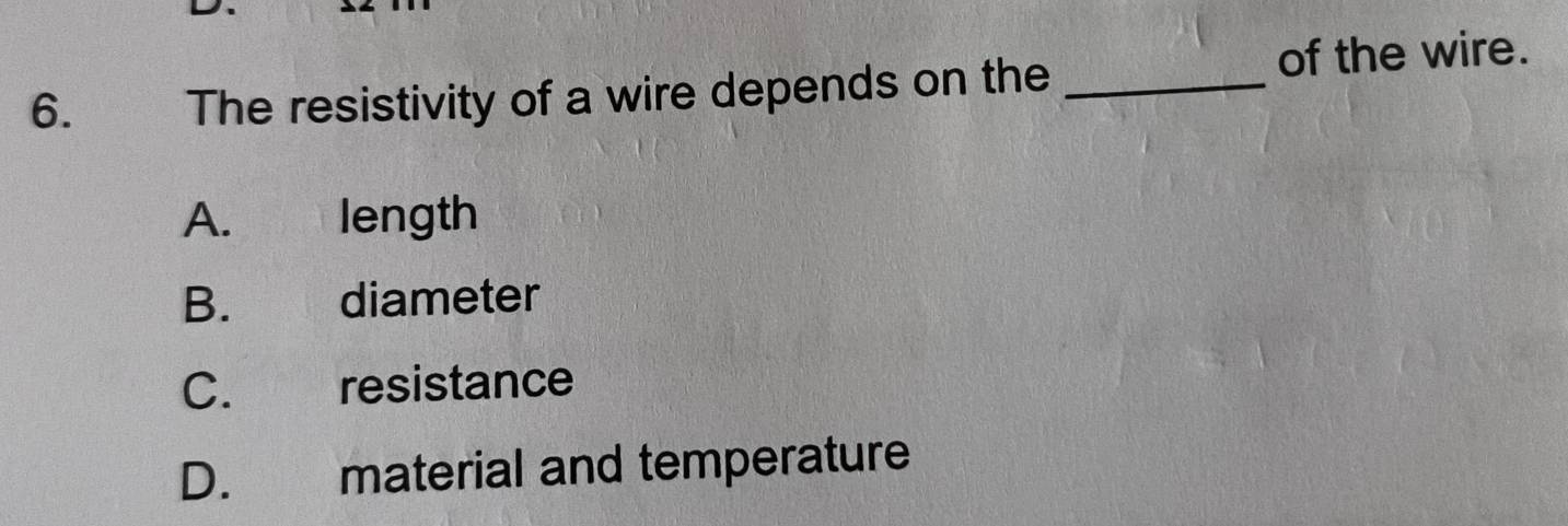 The resistivity of a wire depends on the _of the wire.
A. length
B. diameter
C. resistance
D. material and temperature