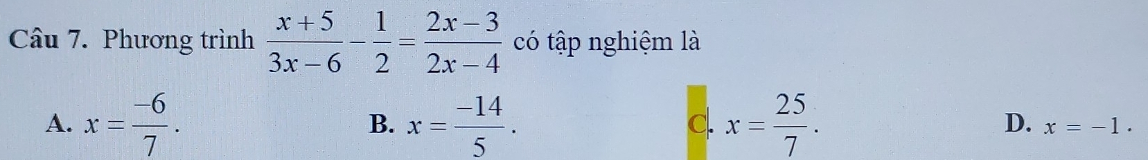 Phương trình  (x+5)/3x-6 - 1/2 = (2x-3)/2x-4  có tập nghiệm là
B.
c.
D.
A. x= (-6)/7 . x= (-14)/5 . x= 25/7 . x=-1.