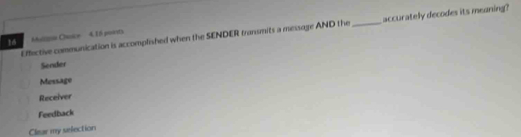 accurately decodes its meaning?
16
Effective communication is accomplished when the SENDER transmits a message AND the Malioa Casice 4.16 poirts_
Sender
Message
Receiver
Feedback
Clear my selection